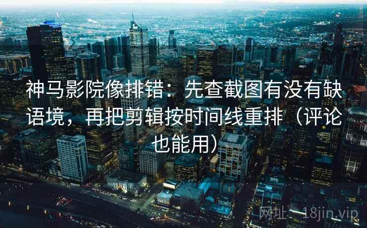 神马影院像排错：先查截图有没有缺语境，再把剪辑按时间线重排（评论也能用）