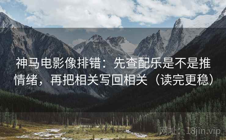 神马电影像排错:先查配乐是不是推情绪,再把相关写回相关(读完更稳) 第2张 神马电影像排错:先查配乐是不是推情绪,再把相关写回相关(读完更稳) 第2张