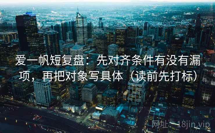 爱一帆短复盘：先对齐条件有没有漏项，再把对象写具体（读前先打标）  第1张