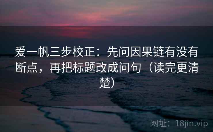 爱一帆三步校正：先问因果链有没有断点，再把标题改成问句（读完更清楚）