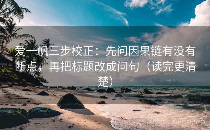 爱一帆三步校正：先问因果链有没有断点，再把标题改成问句（读完更清楚）  第2张