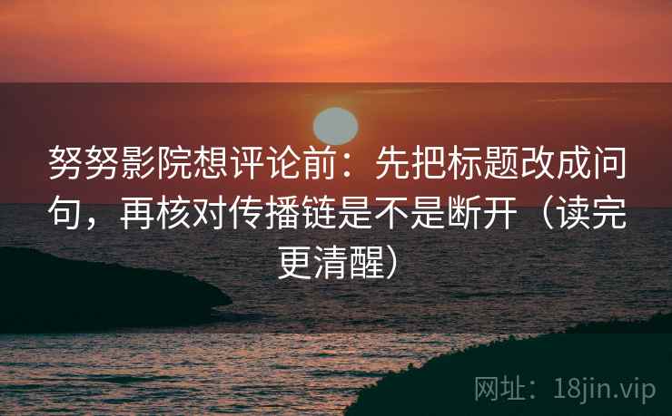 努努影院想评论前:先把标题改成问句,再核对传播链是不是断开(读完更清醒) 第2张 努努影院想评论前:先把标题改成问句,再核对传播链是不是断开(读完更清醒) 第2张