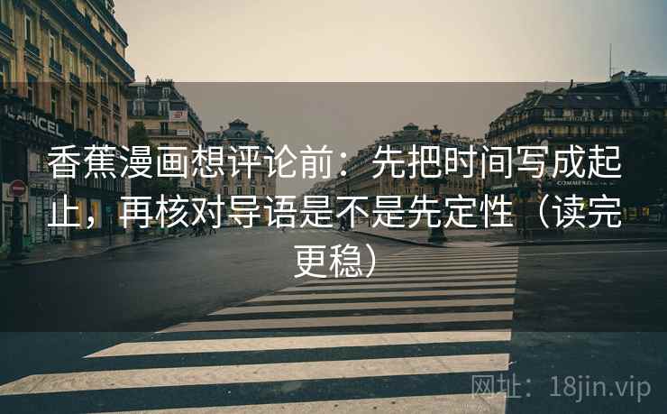 香蕉漫画想评论前:先把时间写成起止,再核对导语是不是先定性(读完更稳) 第2张 香蕉漫画想评论前:先把时间写成起止,再核对导语是不是先定性(读完更稳) 第2张