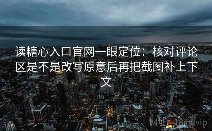读糖心入口官网一眼定位:核对评论区是不是改写原意后再把截图补上下文 第2张 读糖心入口官网一眼定位:核对评论区是不是改写原意后再把截图补上下文 第2张