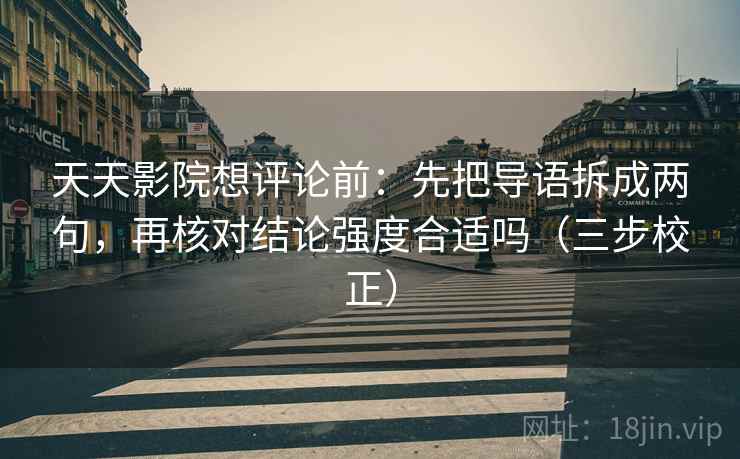 天天影院想评论前：先把导语拆成两句，再核对结论强度合适吗（三步校正）