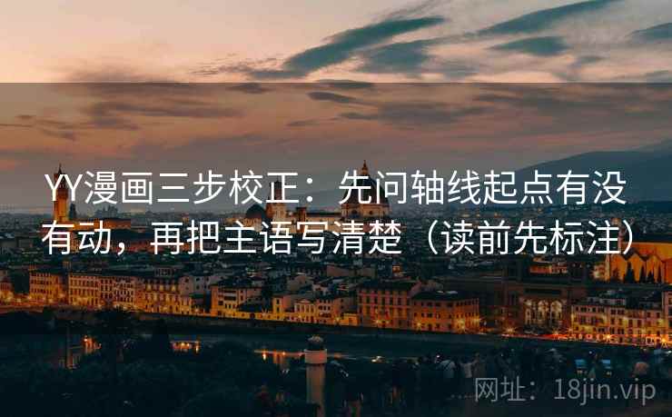YY漫画三步校正：先问轴线起点有没有动，再把主语写清楚（读前先标注）