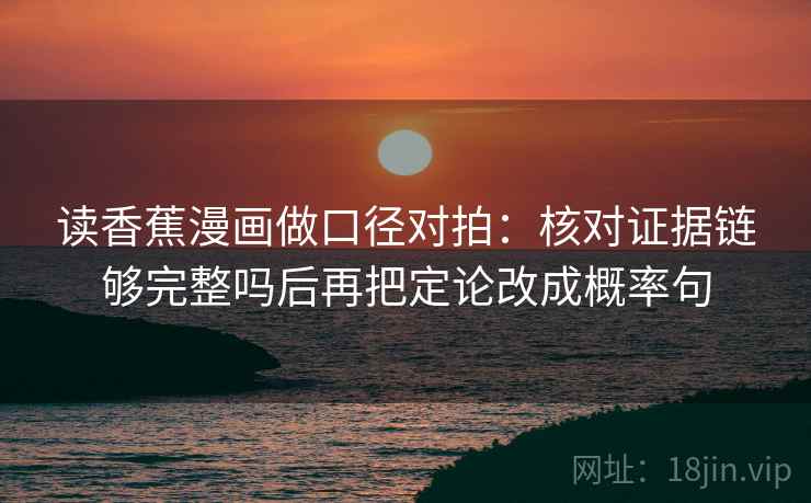 读香蕉漫画做口径对拍:核对证据链够完整吗后再把定论改成概率句 第2张 读香蕉漫画做口径对拍:核对证据链够完整吗后再把定论改成概率句 第2张