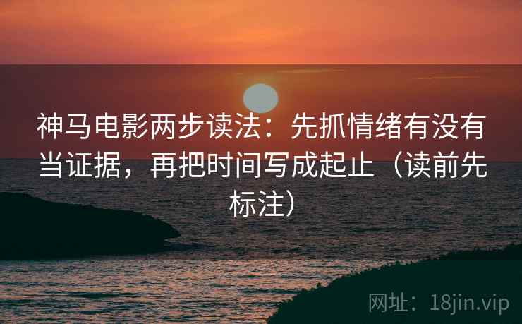 神马电影两步读法:先抓情绪有没有当证据,再把时间写成起止(读前先标注) 第2张 神马电影两步读法:先抓情绪有没有当证据,再把时间写成起止(读前先标注) 第2张