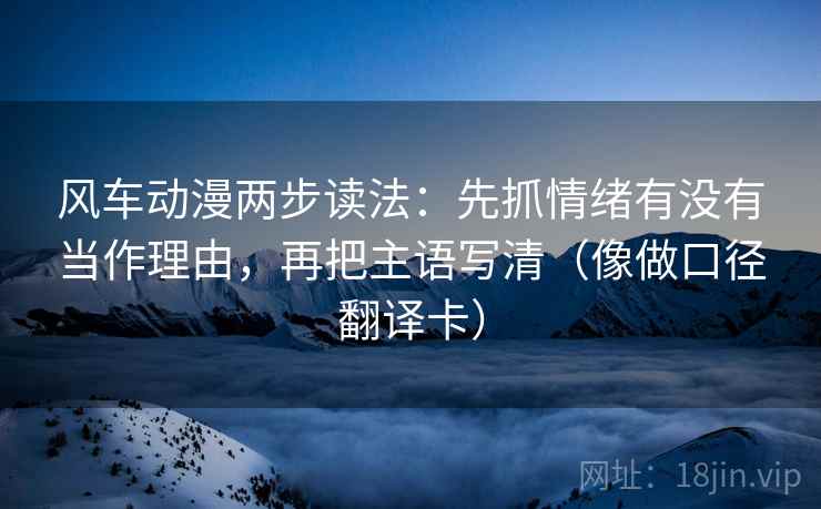 风车动漫两步读法:先抓情绪有没有当作理由,再把主语写清(像做口径翻译卡) 第2张 风车动漫两步读法:先抓情绪有没有当作理由,再把主语写清(像做口径翻译卡) 第2张