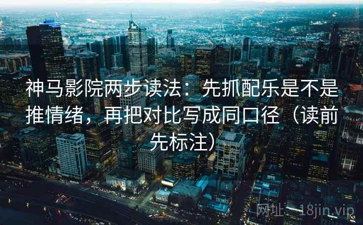 神马影院两步读法：先抓配乐是不是推情绪，再把对比写成同口径（读前先标注）