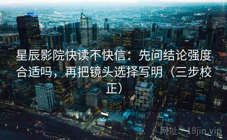 星辰影院快读不快信：先问结论强度合适吗，再把镜头选择写明（三步校正）