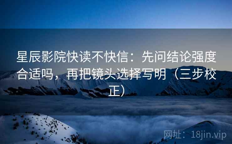 星辰影院快读不快信:先问结论强度合适吗,再把镜头选择写明(三步校正) 第2张 星辰影院快读不快信:先问结论强度合适吗,再把镜头选择写明(三步校正) 第2张
