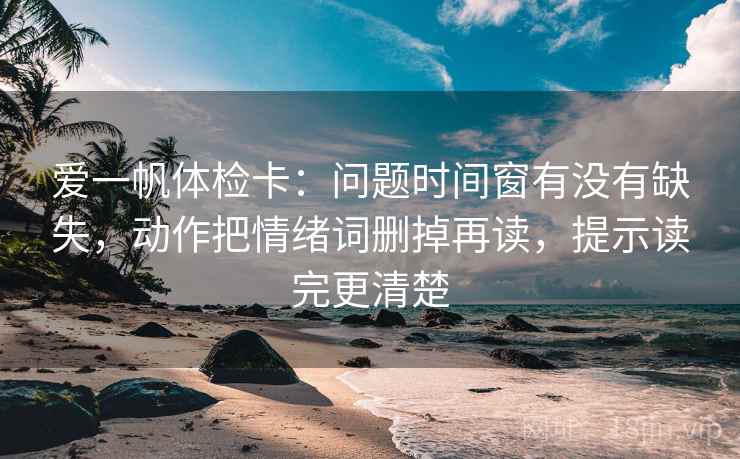 爱一帆体检卡：问题时间窗有没有缺失，动作把情绪词删掉再读，提示读完更清楚  第2张