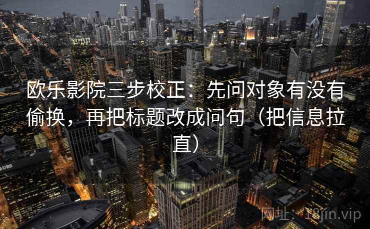 欧乐影院三步校正：先问对象有没有偷换，再把标题改成问句（把信息拉直）