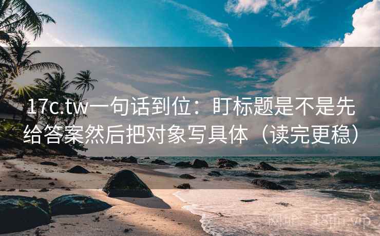 17c.tw一句话到位：盯标题是不是先给答案然后把对象写具体（读完更稳）