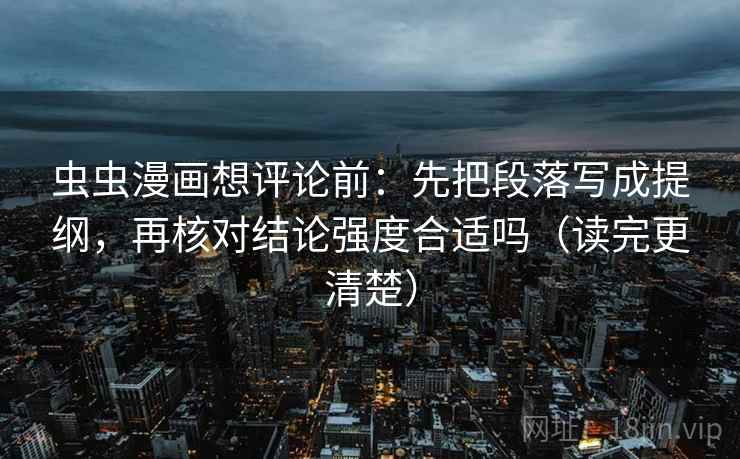 虫虫漫画想评论前：先把段落写成提纲，再核对结论强度合适吗（读完更清楚）  第2张