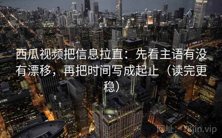 西瓜视频把信息拉直:先看主语有没有漂移,再把时间写成起止(读完更稳) 第2张 西瓜视频把信息拉直:先看主语有没有漂移,再把时间写成起止(读完更稳) 第2张