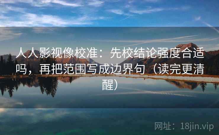 人人影视像校准:先校结论强度合适吗,再把范围写成边界句(读完更清醒) 第2张 人人影视像校准:先校结论强度合适吗,再把范围写成边界句(读完更清醒) 第2张
