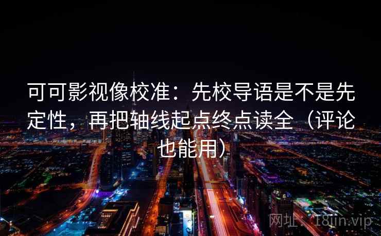 可可影视像校准：先校导语是不是先定性，再把轴线起点终点读全（评论也能用）  第2张