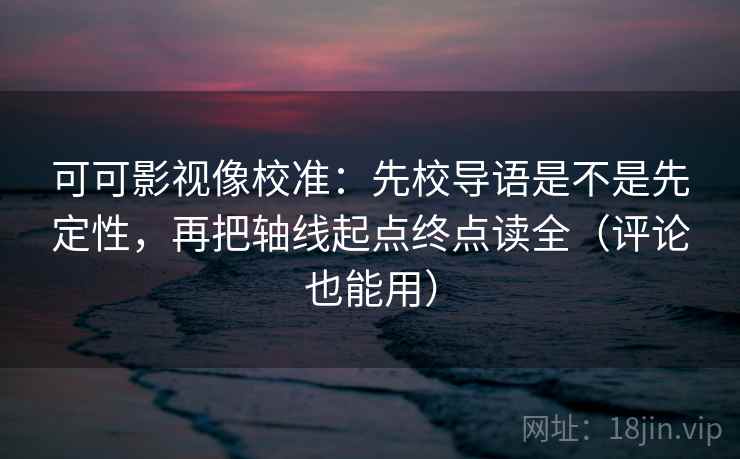 可可影视像校准：先校导语是不是先定性，再把轴线起点终点读全（评论也能用）  第1张