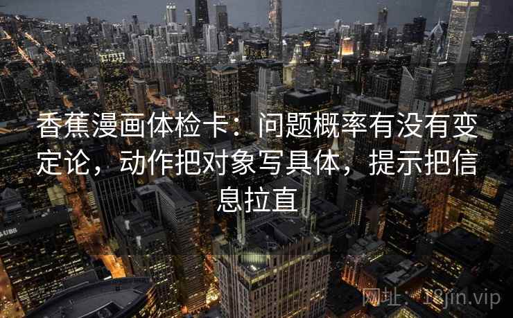 香蕉漫画体检卡：问题概率有没有变定论，动作把对象写具体，提示把信息拉直  第2张