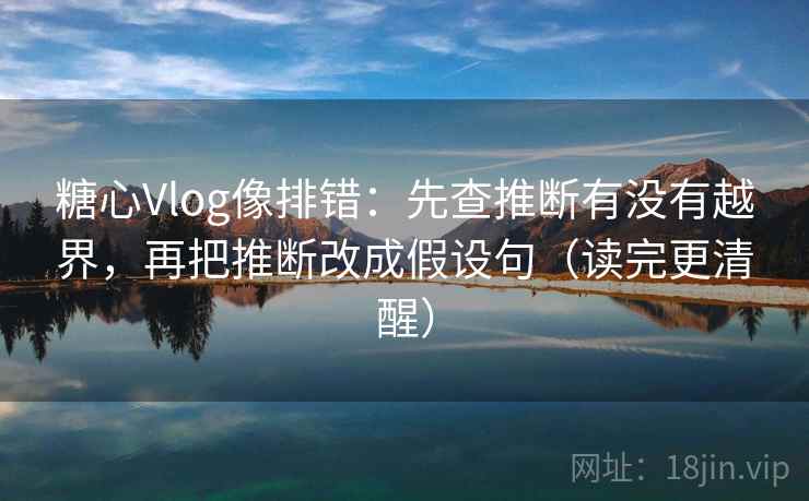 糖心Vlog像排错:先查推断有没有越界,再把推断改成假设句(读完更清醒) 第1张 糖心Vlog像排错:先查推断有没有越界,再把推断改成假设句(读完更清醒) 第1张