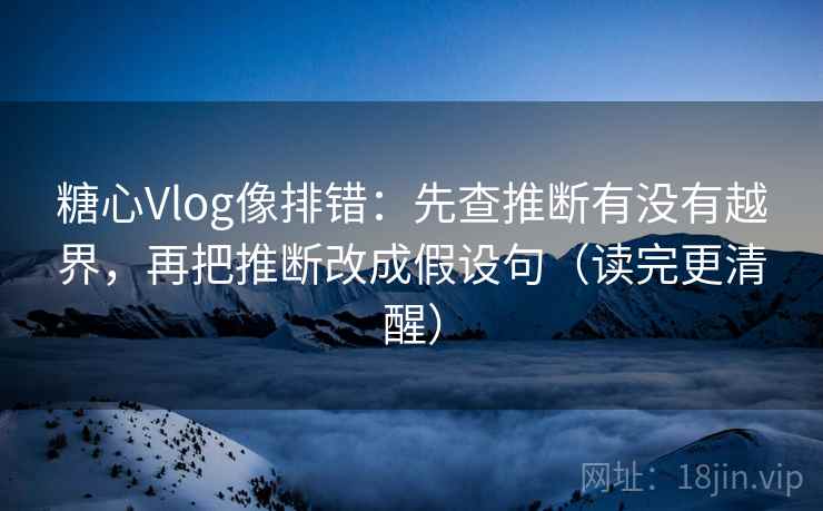 糖心Vlog像排错:先查推断有没有越界,再把推断改成假设句(读完更清醒) 第2张 糖心Vlog像排错:先查推断有没有越界,再把推断改成假设句(读完更清醒) 第2张