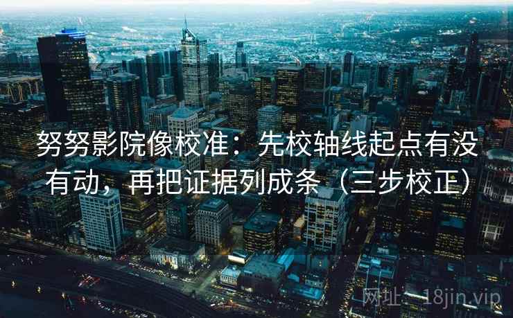 努努影院像校准:先校轴线起点有没有动,再把证据列成条(三步校正) 第1张 努努影院像校准:先校轴线起点有没有动,再把证据列成条(三步校正) 第1张