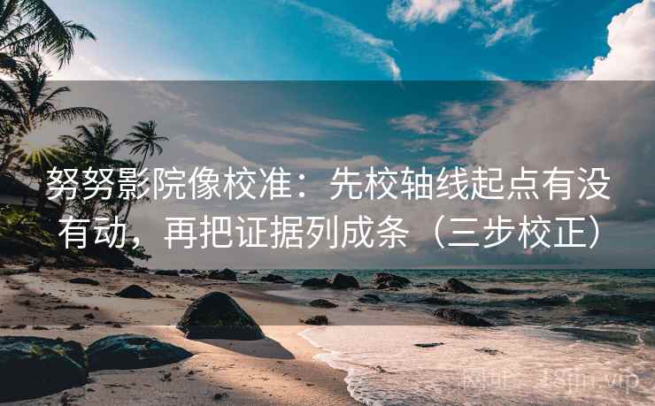 努努影院像校准:先校轴线起点有没有动,再把证据列成条(三步校正) 第2张 努努影院像校准:先校轴线起点有没有动,再把证据列成条(三步校正) 第2张