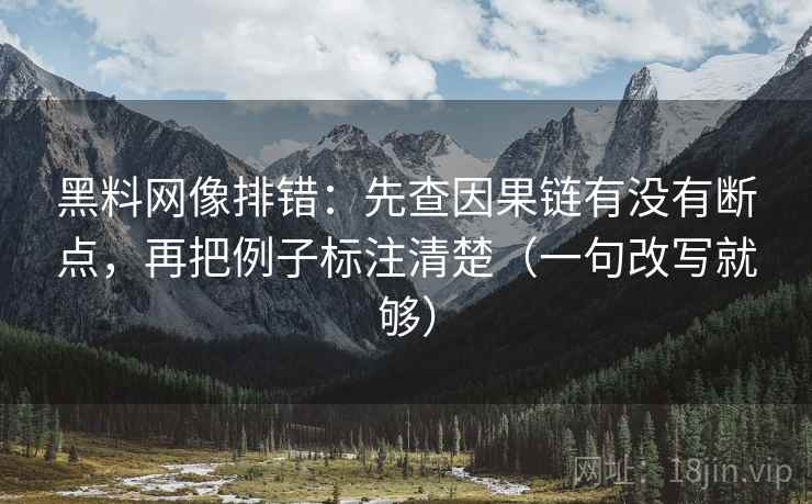 黑料网像排错:先查因果链有没有断点,再把例子标注清楚(一句改写就够) 第1张 黑料网像排错:先查因果链有没有断点,再把例子标注清楚(一句改写就够) 第1张
