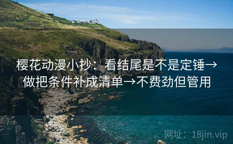 樱花动漫小抄：看结尾是不是定锤→做把条件补成清单→不费劲但管用  第1张