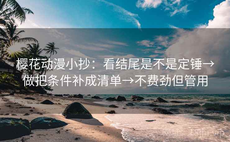 樱花动漫小抄：看结尾是不是定锤→做把条件补成清单→不费劲但管用  第2张