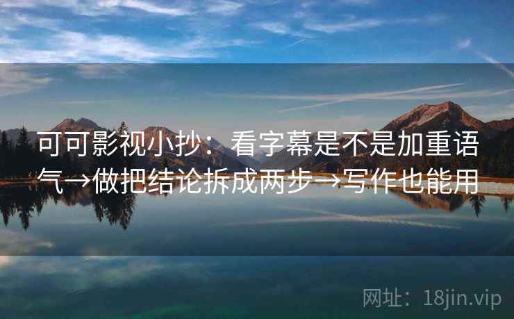 可可影视小抄:看字幕是不是加重语气→做把结论拆成两步→写作也能用 第2张 可可影视小抄:看字幕是不是加重语气→做把结论拆成两步→写作也能用 第2张