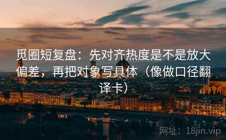 觅圈短复盘:先对齐热度是不是放大偏差,再把对象写具体(像做口径翻译卡) 第1张 觅圈短复盘:先对齐热度是不是放大偏差,再把对象写具体(像做口径翻译卡) 第1张