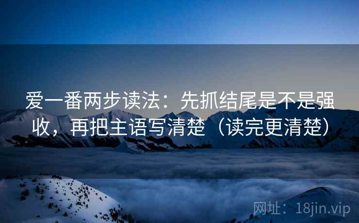 爱一番两步读法:先抓结尾是不是强收,再把主语写清楚(读完更清楚) 第2张 爱一番两步读法:先抓结尾是不是强收,再把主语写清楚(读完更清楚) 第2张