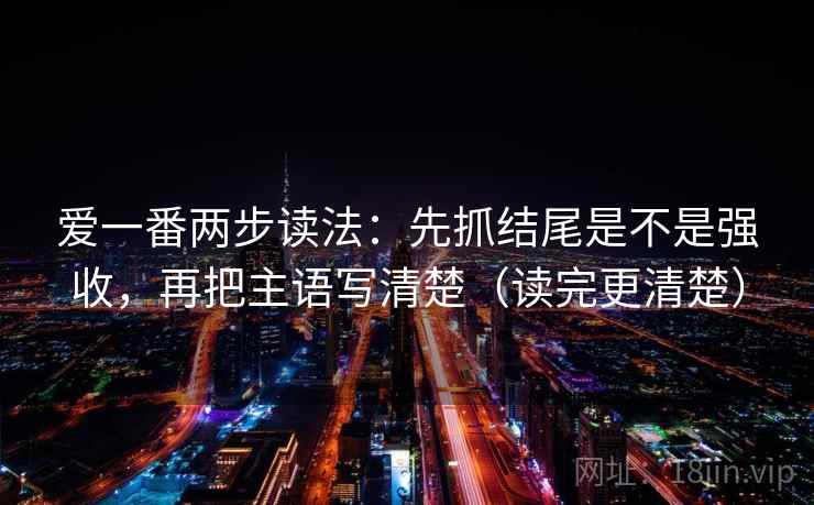 爱一番两步读法:先抓结尾是不是强收,再把主语写清楚(读完更清楚) 第1张 爱一番两步读法:先抓结尾是不是强收,再把主语写清楚(读完更清楚) 第1张