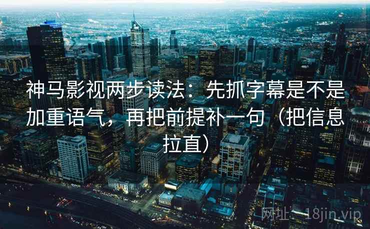 神马影视两步读法：先抓字幕是不是加重语气，再把前提补一句（把信息拉直）  第1张