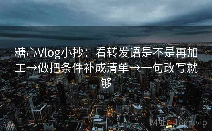 糖心Vlog小抄:看转发语是不是再加工→做把条件补成清单→一句改写就够 第1张 糖心Vlog小抄:看转发语是不是再加工→做把条件补成清单→一句改写就够 第1张