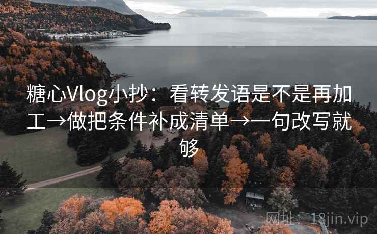 糖心Vlog小抄:看转发语是不是再加工→做把条件补成清单→一句改写就够 第2张 糖心Vlog小抄:看转发语是不是再加工→做把条件补成清单→一句改写就够 第2张