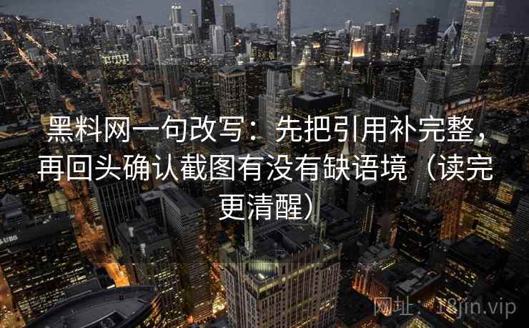 黑料网一句改写：先把引用补完整，再回头确认截图有没有缺语境（读完更清醒）  第2张